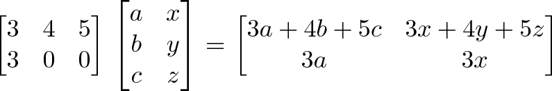 \begin{bmatrix}3 & 4 & 5\\3 & 0 & 0\end{bmatrix} \begin{bmatrix}a & x\\b & y\\c & z\end{bmatrix}= \begin{bmatrix}3a + 4b + 5c & 3x + 4y + 5z\\ 3a & 3x\end{bmatrix}