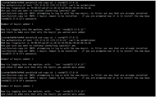 [root@c9db9b7e94bO ssh-copy-id -i root@172.17.0.12  The authenticity of host '172.17.0.12 (172.17.0.12)' can't be established.  RSA key fingerprint is  Are you sure you want to continue connecting (yes/no)? yes  /usr/bin/ssh-copy-id: INFO: attempting to log in with the new key(s), to filter out any that are already installed  /usr/bin/ssh-copy-id: INFO: 1 key(s) remain to be installed  if you are prompted now it is to install the new keys  root@172.17.0.12's password:  Number of key(s) added: 1  Now try logging into the machine,  with:  "ssh 'root@172.17.O.12'  and check to make sure that only  the key(s) you wanted were added.  [root@c9db9b7e94b0 ssh-copy-id -i root@172.17.0.13  The authenticity of host '172.17.0.13 (172.17.0.13)' can't be established.  RSA key fingerprint is  Are you sure you want to continue connecting (yes/no)? yes  /usr/bin/ssh-copy-id: INFO: attempting to log in with the new key(s), to filter out any that are already installed  /usr/bin/ssh-copy-id: INFO: 1 key(s) remain to be installed  if you are prompted now it is to install the new keys  root@172.17.O.13's password:  Number of key(s) added: 1  Now try logging into the machine,  with:  "ssh 'root@172.17.O.13"  and check to make sure that only  the key(s) you wanted were added.  [root@c9db9b7e94b0 ssh-copy-id -i root@172.17.0.14  /usr/bin/ssh-copy-id: INFO: attempting to log in with the new key(s), to filter out any that are already installed  /usr/bin/ssh-copy-id: INFO: 1 key(s) remain to be installed  if you are prompted now it is to install the new keys  root@172.17.O.14's password:  Number of key(s) added: 1  Now try logging into the machine,  and check to make sure that only  with:  "ssh 'root@172.17.O.14"  the key(s) you wanted were added.
