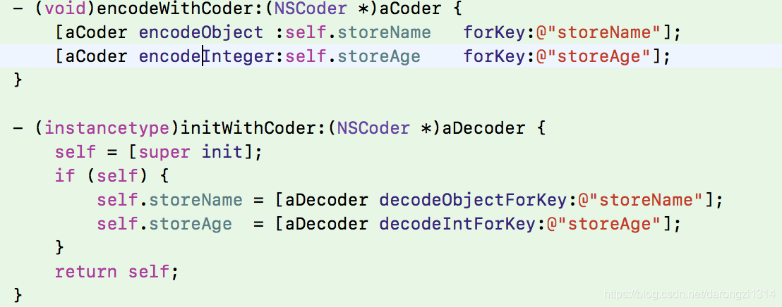 - (void)encodeWithCoder:(NSCoder *)aCoder {     [aCoder encodeObject :self.storeName   forKey:@"storeName"];     [aCoder encodeInteger:self.storeAge    forKey:@"storeAge"]; }  - (instancetype)initWithCoder:(NSCoder *)aDecoder {     self = [super init];     if (self) {         self.storeName = [aDecoder decodeObjectForKey:@"storeName"];         self.storeAge  = [aDecoder decodeIntForKey:@"storeAge"];     }     return self; }