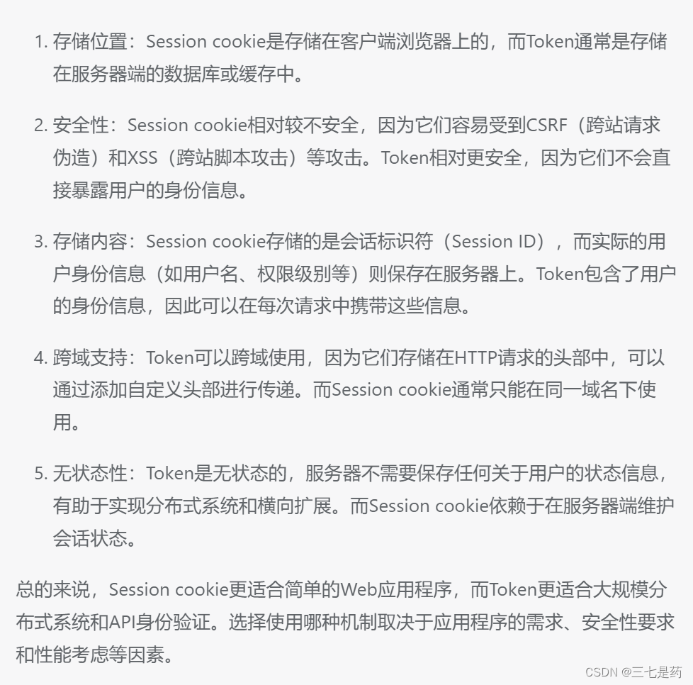 1.cookie 数据存放在客户的浏览器上，session 数据放在服务器上。而token 是接口测试时的鉴权码，一般情况下登陆后才可以获取到 token，然后在每次请求接口时需要带上 token 参数，Token的目的是为了减轻服务器的压力，减少频繁的查询数据库。
2.cookie 不是很安全，别人可以分析存放在本地的 cookie，考虑到安全应当使用 session， session 会在一定时问内保存在服务器上。当访问增多，会比较占用你服务器的性能，考虑到减轻服务器性能方面应当使用cookie.
3.可以将登陆信息等重要信息存放为 session；其他信息需要保存，可以放在 cookie。
!](https://img-blog.csdnimg.cn/c1d738d093704573a6dd857a8f2c9e6b.png)