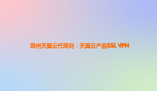 滁州天翼云代理商:天翼云产品SSL VPN_天翼云 网络接入服务商是什么-CSDN博客