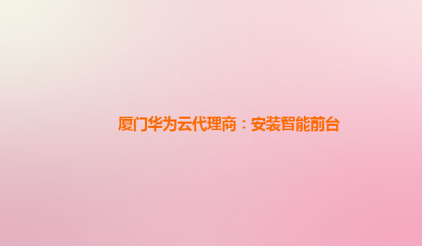 厦门华为云代理商：安装智能前台