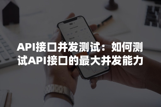API接口并发测试:如何测试API接口的最大并发能力?
