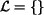 ${\mathcal{L}}=\{\}$