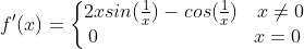 \\ f'(x)=\left\{\begin{matrix} 2xsin(\frac{1}{x})-cos(\frac{1}{x}) \quad x \neq 0\\ 0 \quad \quad \quad \quad \quad \quad \quad \quad x=0 \end{matrix}\right.