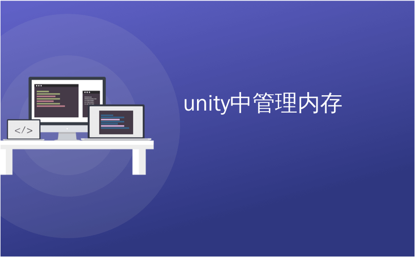 unity中管理内存_新的最佳实践指南– Unity中的内存管理-CSDN博客