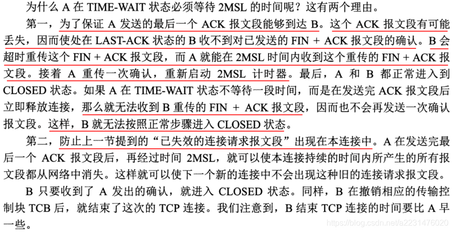 这是因为虽然双方都同意关闭连接了，而且握手的4个报文也都协调和发送完毕，按理可以直接回到CLOSED状态（就好比从SYN_SEND状态到ESTABLISH状态那样）；但是因为我们必须要假想网络是不可靠的，你无法保证你最后发送的ACK报文会一定被对方收到，因此对方处于LAST_ACK状态下的SOCKET可能会因为超时未收到ACK报文，而重发FIN报文，所以这个TIME_WAIT状态的作用就是用来重发可能丢失的ACK报文。