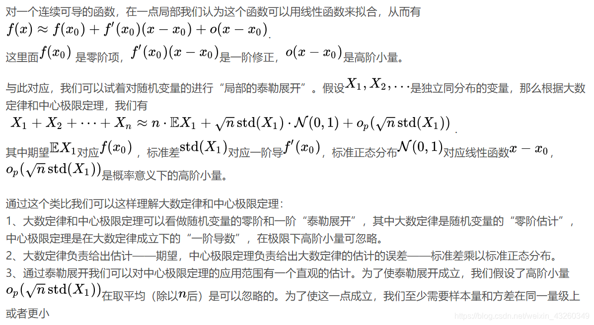 1、大数定律和中心极限定理可以看做随机变量的零阶和一阶“泰勒展开”，其中大数定律是随机变量的“零阶估计”，中心极限定理是在大数定律成立下的“一阶导数”，在极限下高阶小量可忽略。2、大数定律负责给出估计——期望，中心极限定理负责给出大数定律的估计的误差——标准差乘以标准正态分布。3、通过泰勒展开我们可以对中心极限定理的应用范围有一个直观的估计。为了使泰勒展开成立，我们假设了高阶小量在取平均（除以后）是可以忽略的。为了使这一点成立，我们至少需要样本量和方差在同一量级上或者更小