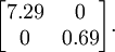 \begin{align} \begin{bmatrix} 7.29 & 0 \\ 0 & 0.69 \end{bmatrix}. \end{align}