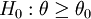 H_0:\theta\ge\theta_0