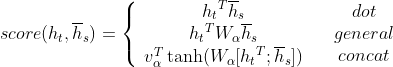 score({h_t},{\overline h _s}) = \left\{ {\begin{array}{*{20}{c}} {​{h_t}^T{​{\overline h }_s}}\\ {​{h_t}^T{W_\alpha }{​{\overline h }_s}}\\ {v_\alpha ^T\tanh ({W_\alpha }[{h_t}^T;{​{\overline h }_s}])} \end{array}\;\;\;\begin{array}{*{20}{c}} {dot}\\ {general}\\ {concat} \end{array}} \right.