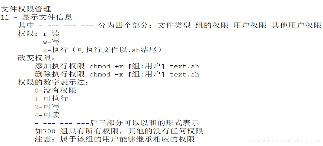 ll - 显示文件信息其中 - --- --- --- 分为四个部分：文件类型 组的权限 用户权限 其他用户权限权限：r-读w-写x-执行（可执行文件以.sh结尾）改变权限：添加执行权限 chmod +x [组:用户] text.sh删除执行权限 chmod -x [组:用户] text.sh权限的数字表示法：0-没有权限1-可执行2-可写4-可读- --- --- ---后三部分可以以和的形式表示如700 组具有所有权限，其他的没有任何权限注意：属于该组的用户能够继承相应的权限