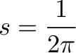 \displaystyle{s=\frac{1}{2\pi}}