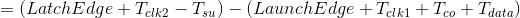 = (Latch Edge +T_{clk2}-T_{su})-(Launch Edge+T_{clk1}+T_{co}+T_{data})