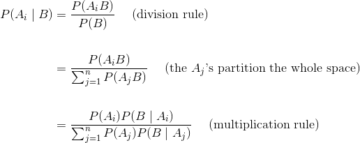 \begin{align*} P(A_i \mid B) &= \frac{P(A_iB)}{P(B)} ~~~~ \text{(division rule)} \\ \\ &= \frac{P(A_iB)}{\sum_{j=1}^n P(A_j B)} ~~~~ \text{(the }A_j\text{'s partition the whole space)} \\ \\ &= \frac{P(A_i)P(B \mid A_i)}{\sum_{j=1}^n P(A_j)P(B \mid A_j)} ~~~~ \text{(multiplication rule)} \end{align*}