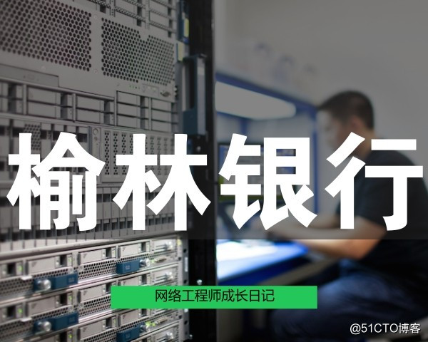 网络工程师成长日记349-榆林某银行项目