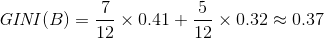 \mathit{GINI}(B) = \frac{7}{12}\times 0.41 + \frac{5}{12} \times 0.32 \approx 0.37