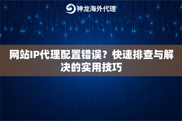 网站IP代理配置错误?快速排查与解决的实用技巧插图1 网站IP代理配置错误?快速排查与解决的实用技巧