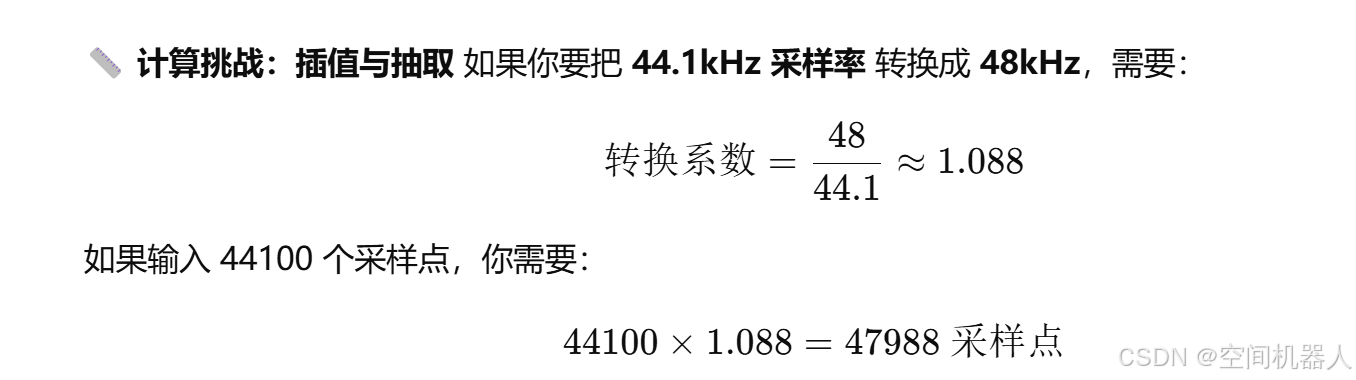 📏 **计算挑战：插值与抽取**
如果你要把 **44.1kHz 采样率** 转换成 **48kHz**，需要：
[
\text{转换系数} = \frac{48}{44.1} \approx 1.088
]
如果输入 44100 个采样点，你需要：
[
44100 \times 1.088 = 47988 \text{ 采样点}
]