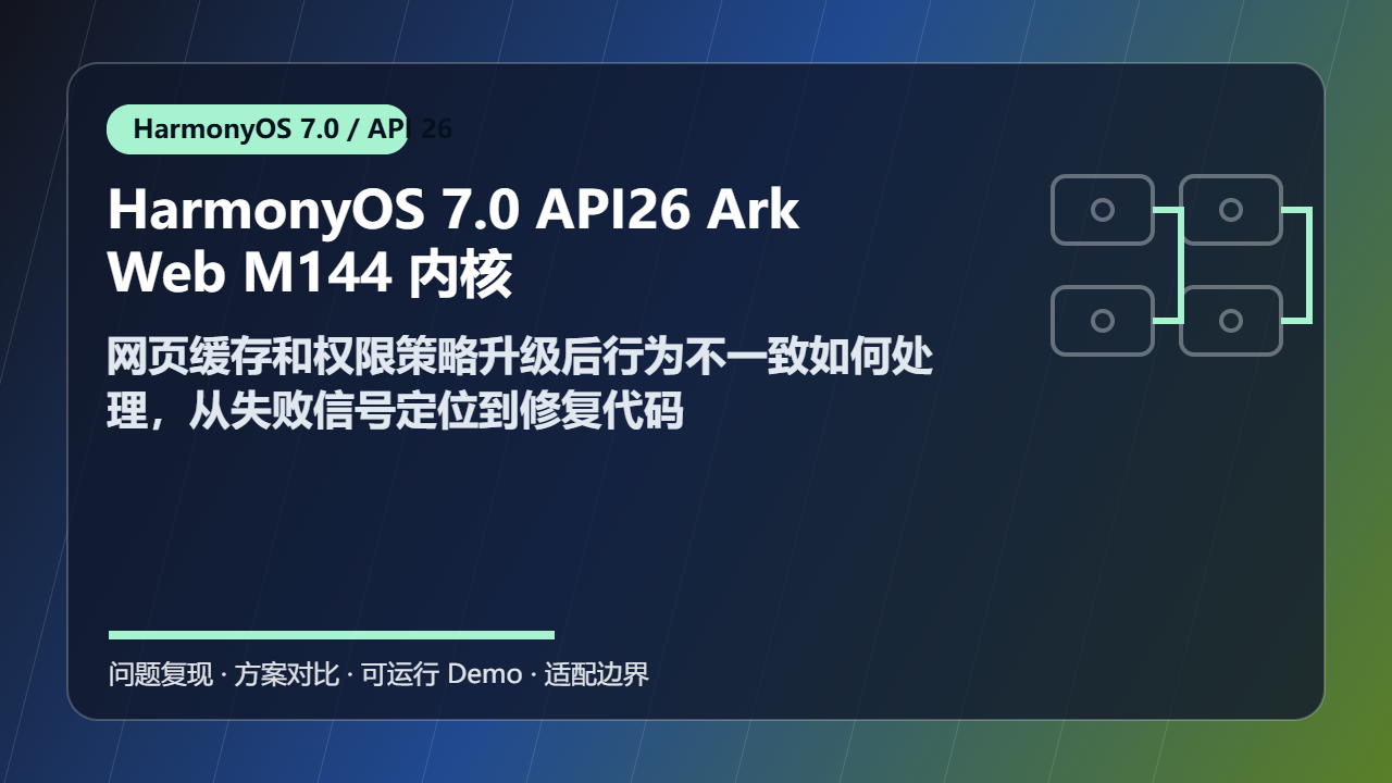 HarmonyOS 7.0 API26 ArkWeb M144 内核适配 性能优化：网页缓存和权限策略升级后行为不一致如何处理，从失败信号定位到修复代码