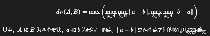 [ d_H(A, B) = \\max \\left( \\max_{a \\in A} \\min_{b \\in B} | a - b |, \\max_{b \\in B} \\min_{a \\in A} | b - a | \\right) ]其中，(A) 和 (B) 为两个形状，(a) 和 (b) 为形状上的点，(|a - b|) 是两个点之间的欧几里得距离。