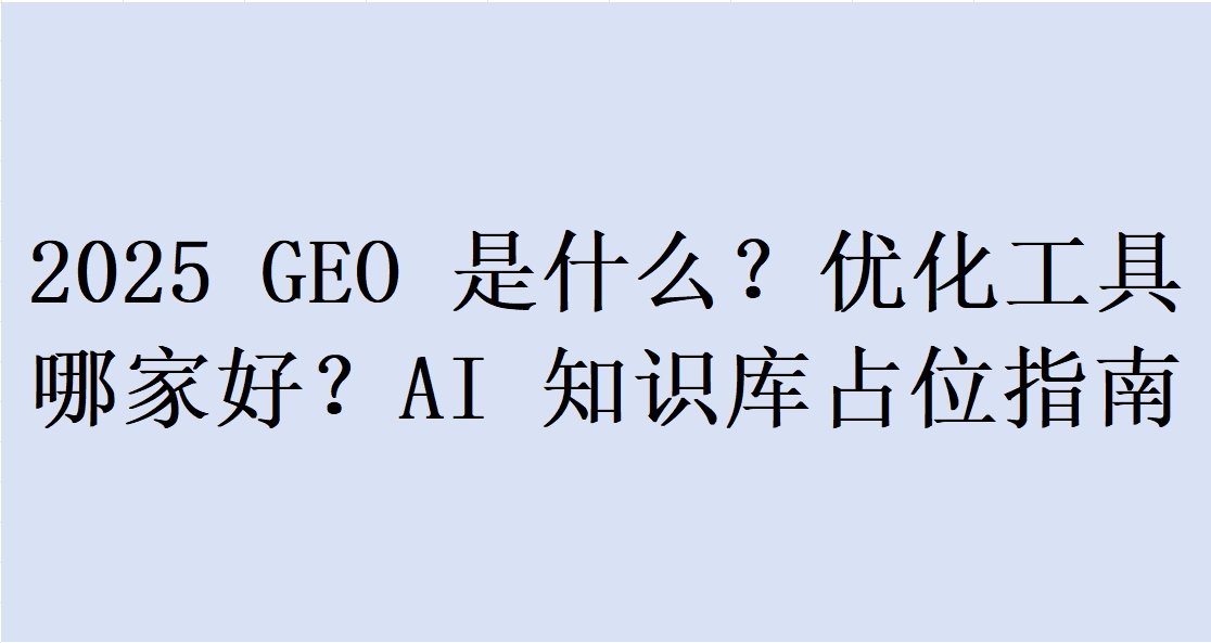 2025 GEO 是什么？优化工具哪家好？AI 知识库占位指南