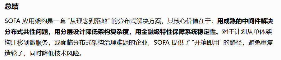 SOFA 应用架构是一套 “从理念到落地” 的分布式解决方案，其核心价值在于：用成熟的中间件解决分布式共性问题，用分层设计降低架构复杂度，用金融级特性保障系统稳定性。对于计划从单体架构迁移到微服务，或面临分布式架构治理难题的企业，SOFA 提供了 “开箱即用” 的路径，避免重复造轮子，同时降低技术风险。