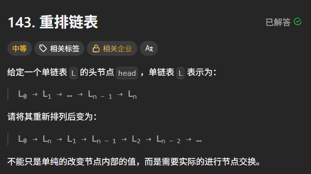 给定一个单链表 L 的头节点 head ，单链表 L 表示为：
L0 → L1 → … → Ln - 1 → Ln
请将其重新排列后变为：
L0 → Ln → L1 → Ln - 1 → L2 → Ln - 2 → …
不能只是单纯的改变节点内部的值，而是需要实际的进行节点交换。