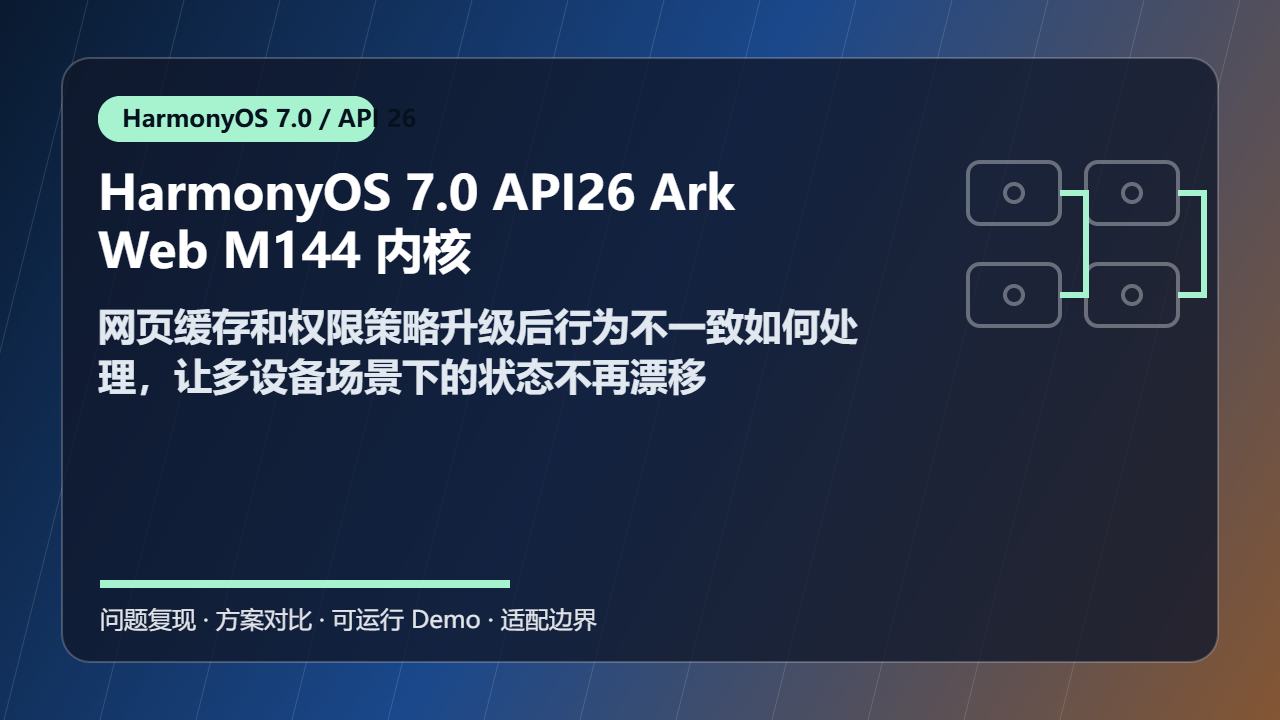 HarmonyOS 7.0 API26 ArkWeb M144 内核适配 上线检查：网页缓存和权限策略升级后行为不一致如何处理，让多设备场景下的状态不再漂移