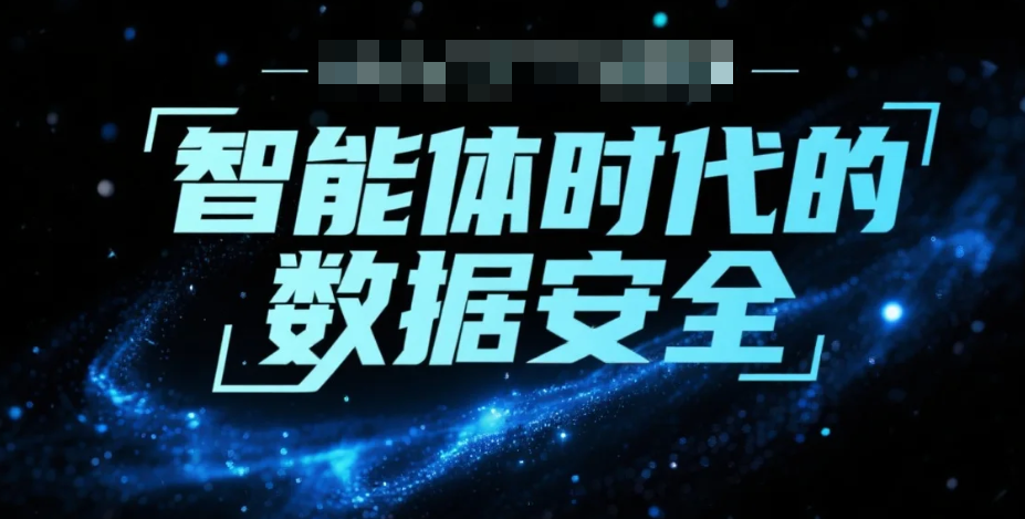 智能体时代的数据安全：企业如何平衡效率与风险