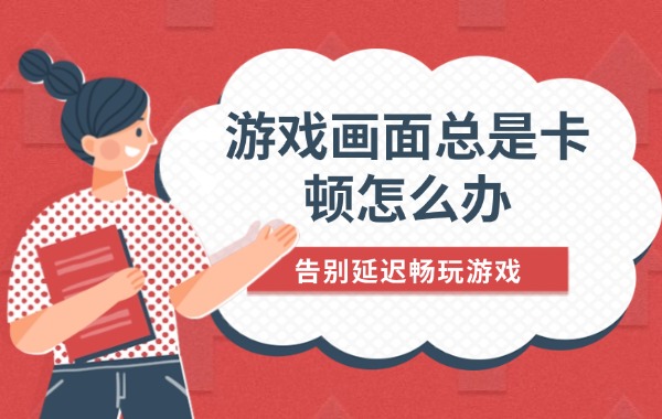游戲畫面總是卡頓怎么辦 告別延遲暢玩游戲