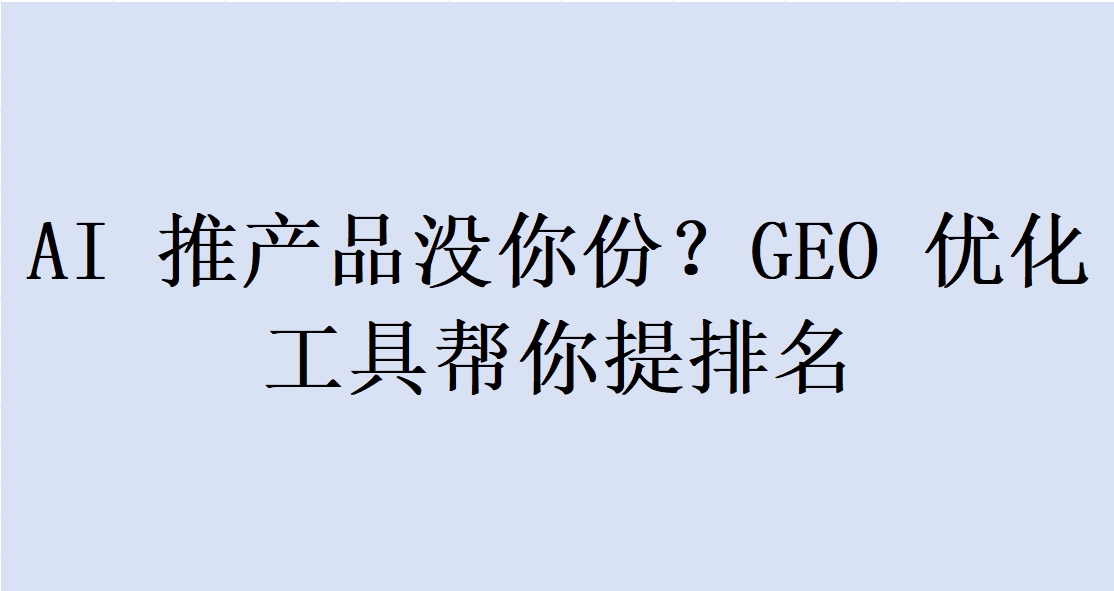 AI 推产品没你份？GEO 优化工具帮你提排名