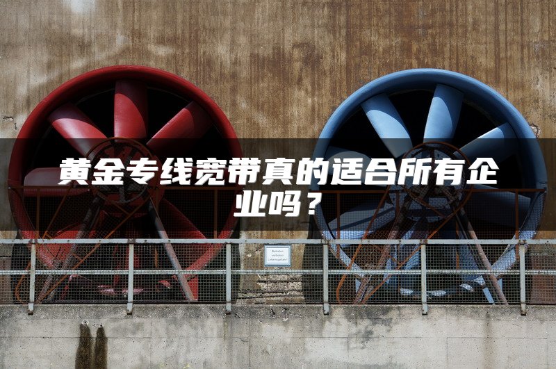 黄金专线宽带真的适合所有企业吗？