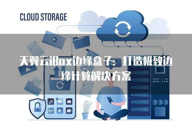 天翼云iBox边缘盒子展示AI一体机的边缘计算架构概念_1