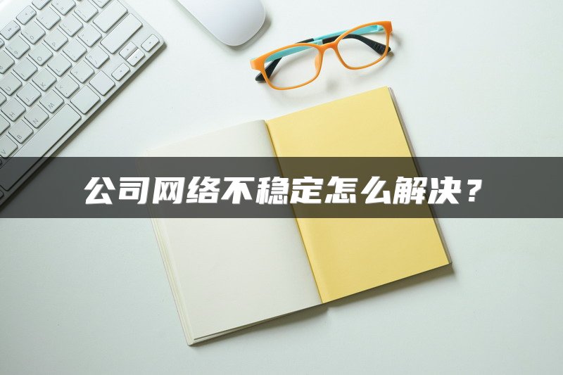 公司网络不稳定怎么解决?