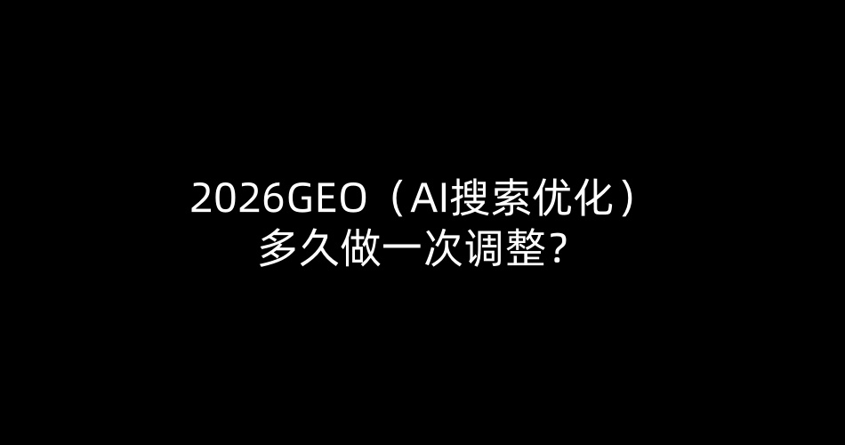 2026GEO（AI搜索优化）多久做一次调整？