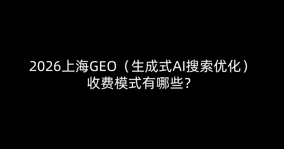 2026上海GEO(生成式AI搜索优化)收费模式有哪些?