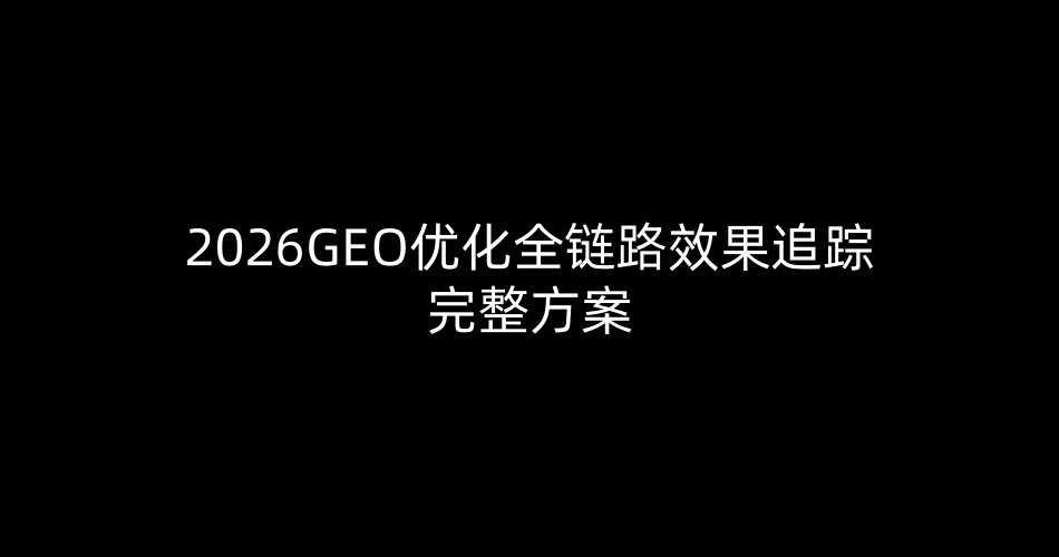 2026GEO优化全链路效果追踪完整方案（适配上海本地企业、远创服务商落地）