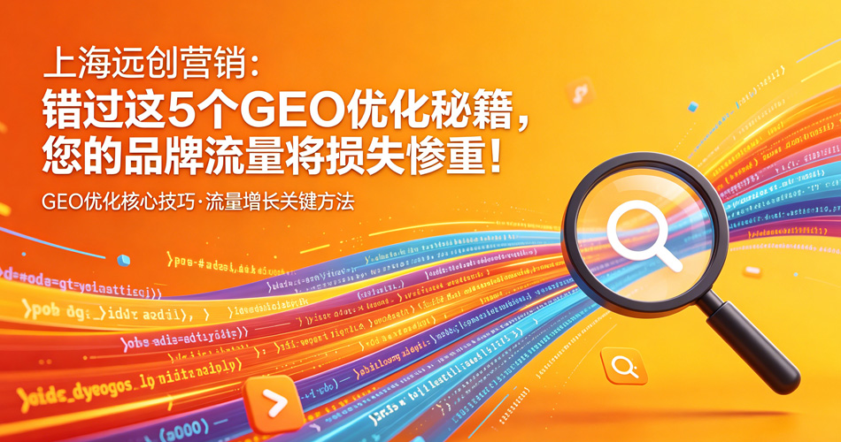 上海远创营销：错过这5个GEO优化秘籍，您的品牌流量将损失惨重！
